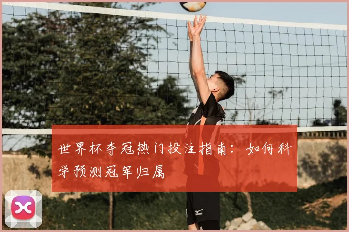 世界杯夺冠热门投注指南：如何科学预测冠军归属