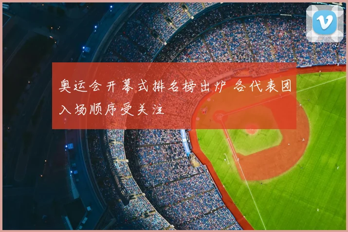 奥运会开幕式排名榜出炉 各代表团入场顺序受关注