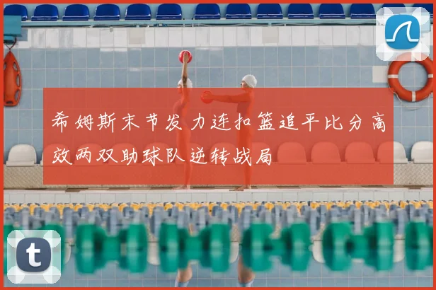 希姆斯末节发力连扣篮追平比分高效两双助球队逆转战局