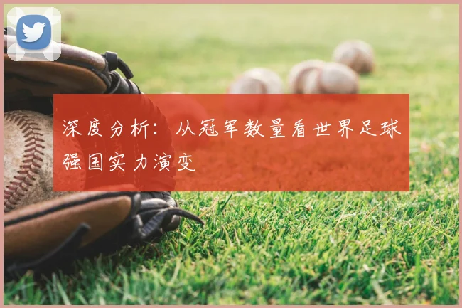 深度分析：从冠军数量看世界足球强国实力演变