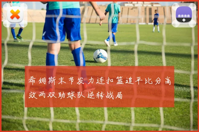希姆斯末节发力连扣篮追平比分高效两双助球队逆转战局