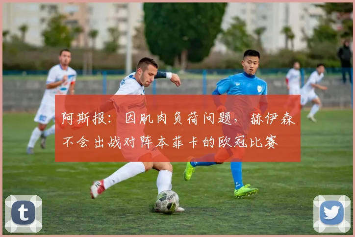 阿斯报：因肌肉负荷问题，赫伊森不会出战对阵本菲卡的欧冠比赛