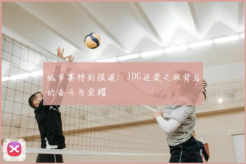 城市赛特别报道：JDG逆袭之旅背后的奋斗与荣耀
