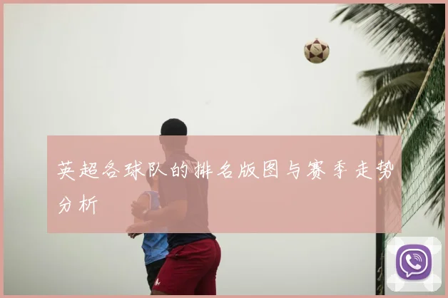 英超各球队的排名版图与赛季走势分析