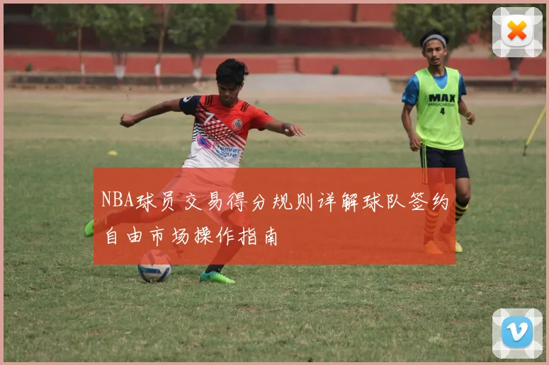 NBA球员交易得分规则详解球队签约自由市场操作指南