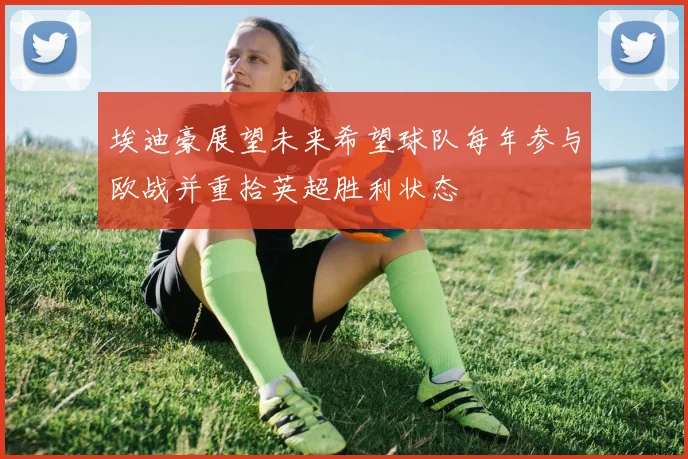 埃迪豪展望未来希望球队每年参与欧战并重拾英超胜利状态