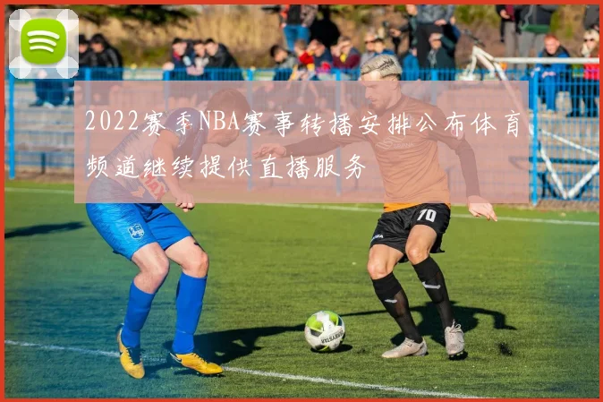 2022赛季NBA赛事转播安排公布体育频道继续提供直播服务