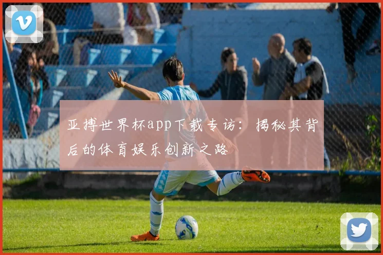 亚搏世界杯app下载专访：揭秘其背后的体育娱乐创新之路