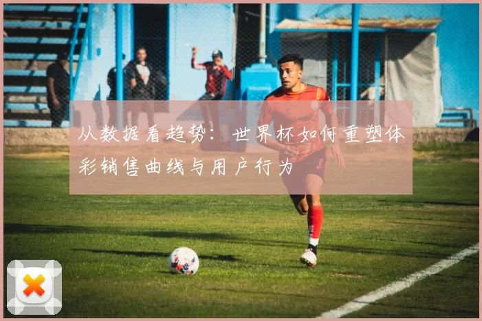 从数据看趋势：世界杯如何重塑体彩销售曲线与用户行为