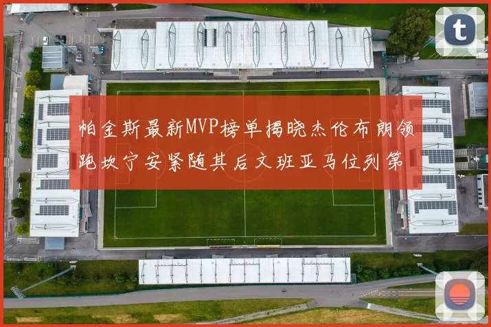 帕金斯最新MVP榜单揭晓杰伦布朗领跑坎宁安紧随其后文班亚马位列第三
