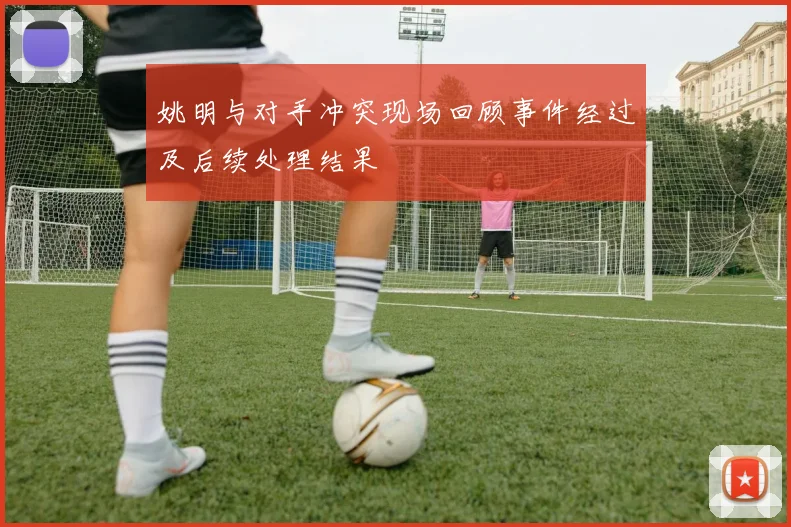姚明与对手冲突现场回顾事件经过及后续处理结果