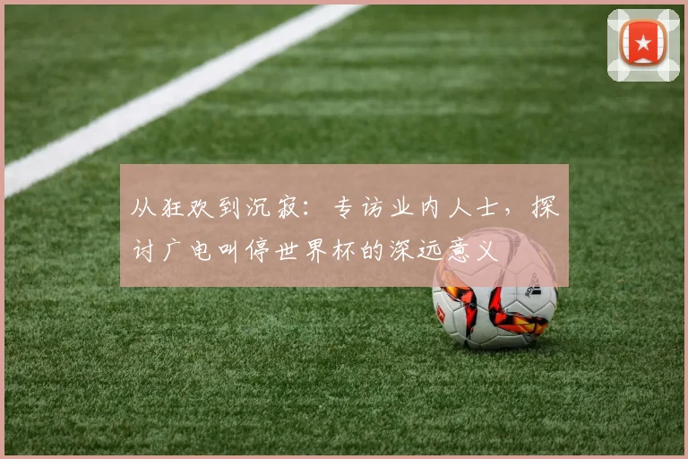 从狂欢到沉寂：专访业内人士，探讨广电叫停世界杯的深远意义