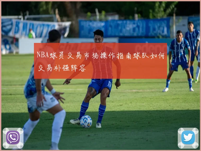 NBA球员交易市场操作指南球队如何交易补强阵容