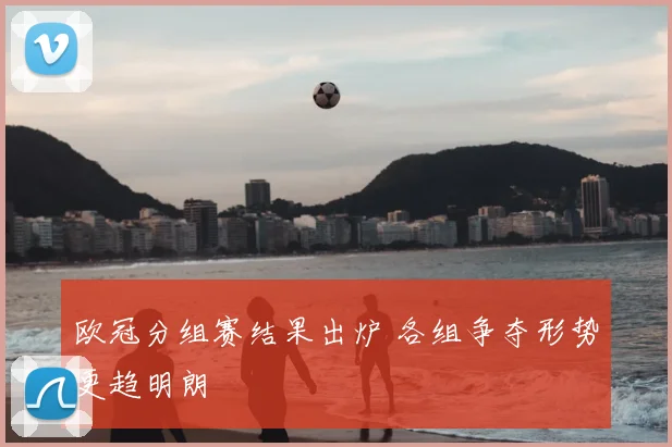 欧冠分组赛结果出炉 各组争夺形势更趋明朗