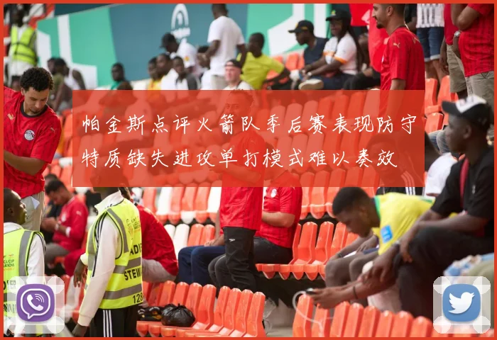 帕金斯点评火箭队季后赛表现防守特质缺失进攻单打模式难以奏效
