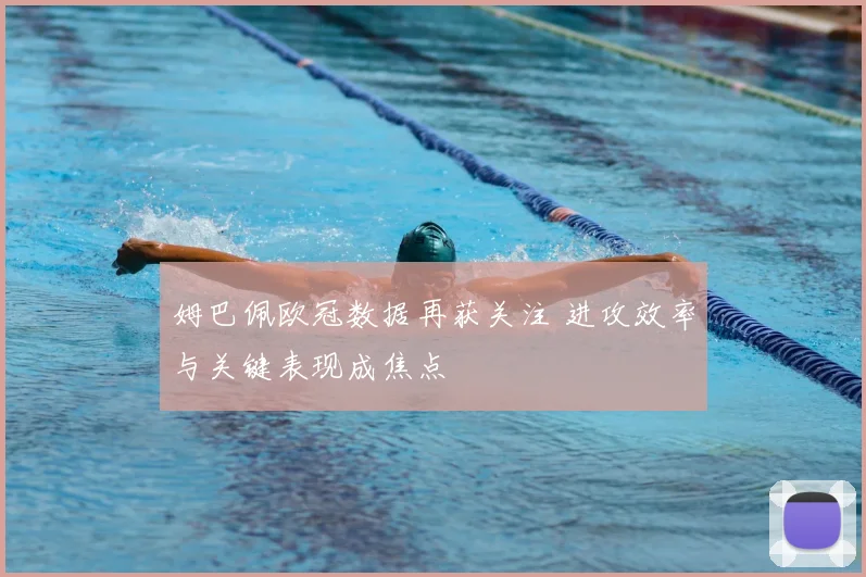 姆巴佩欧冠数据再获关注 进攻效率与关键表现成焦点