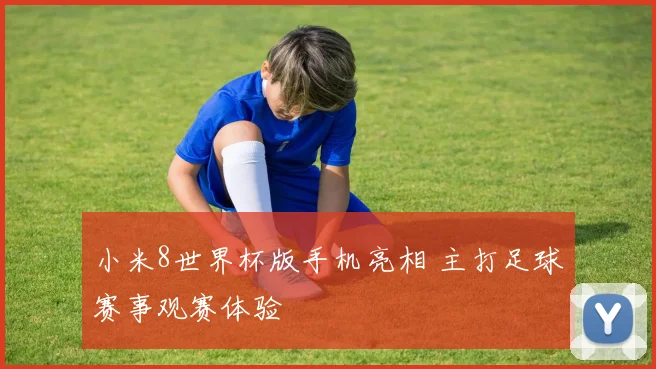 小米8世界杯版手机亮相 主打足球赛事观赛体验
