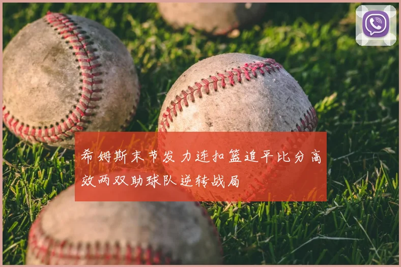 希姆斯末节发力连扣篮追平比分高效两双助球队逆转战局