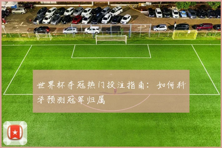 世界杯夺冠热门投注指南：如何科学预测冠军归属