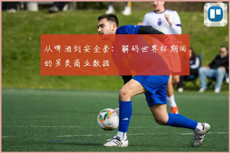 从啤酒到安全套：解码世界杯期间的另类商业数据
