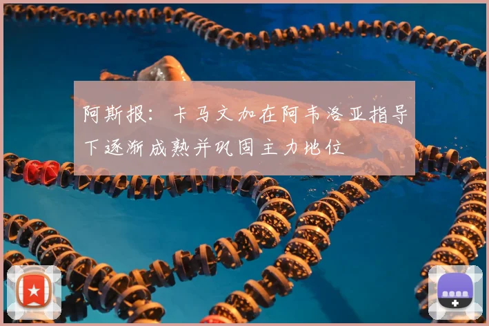 阿斯报：卡马文加在阿韦洛亚指导下逐渐成熟并巩固主力地位