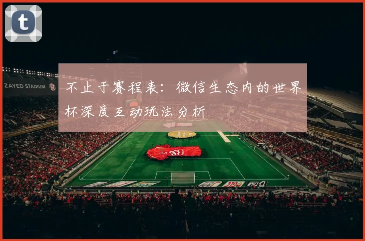 不止于赛程表：微信生态内的世界杯深度互动玩法分析
