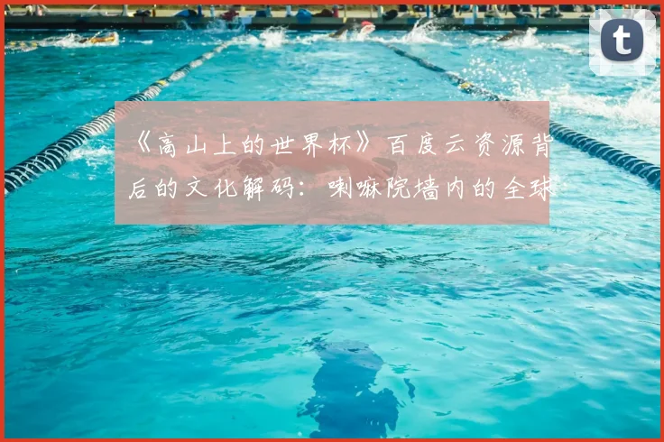 《高山上的世界杯》百度云资源背后的文化解码：喇嘛院墙内的全球化浪潮