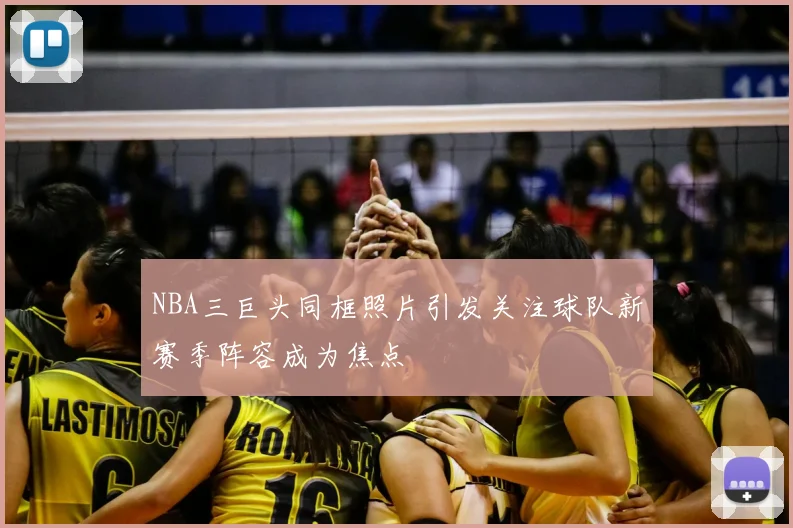 NBA三巨头同框照片引发关注球队新赛季阵容成为焦点
