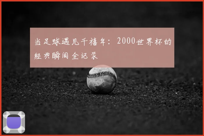 当足球遇见千禧年：2000世界杯的经典瞬间全记录