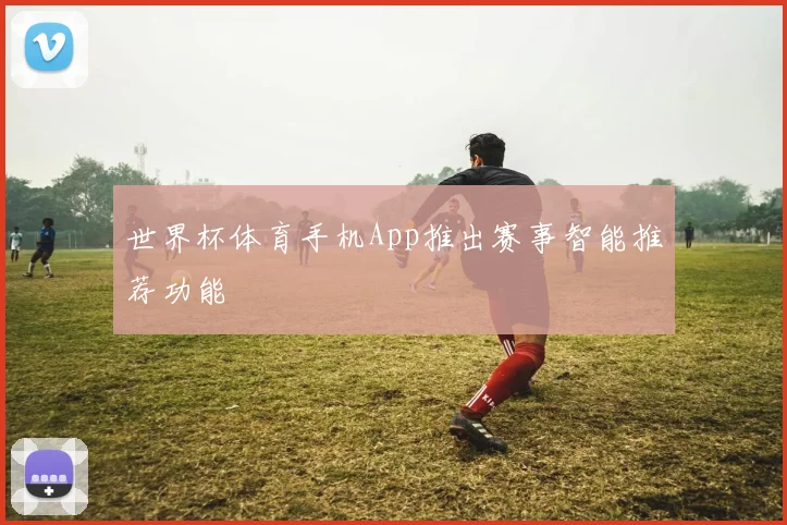 世界杯体育手机App推出赛事智能推荐功能
