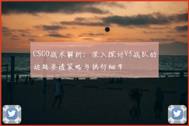 CSGO战术解析：深入探讨V5战队的边路渗透策略与执行细节