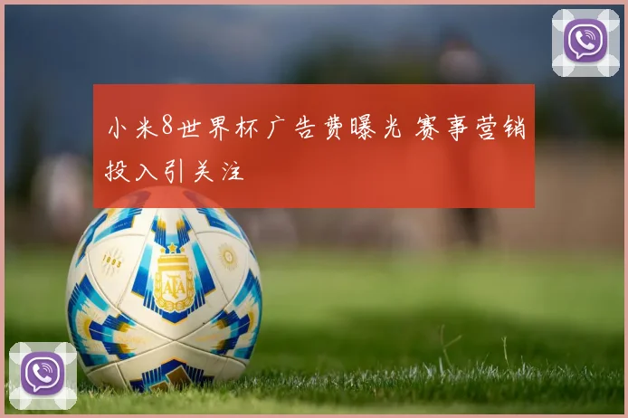 小米8世界杯广告费曝光 赛事营销投入引关注