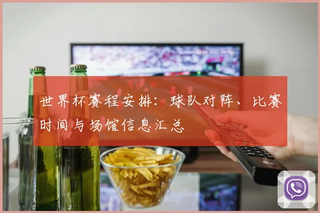 世界杯赛程安排：球队对阵、比赛时间与场馆信息汇总