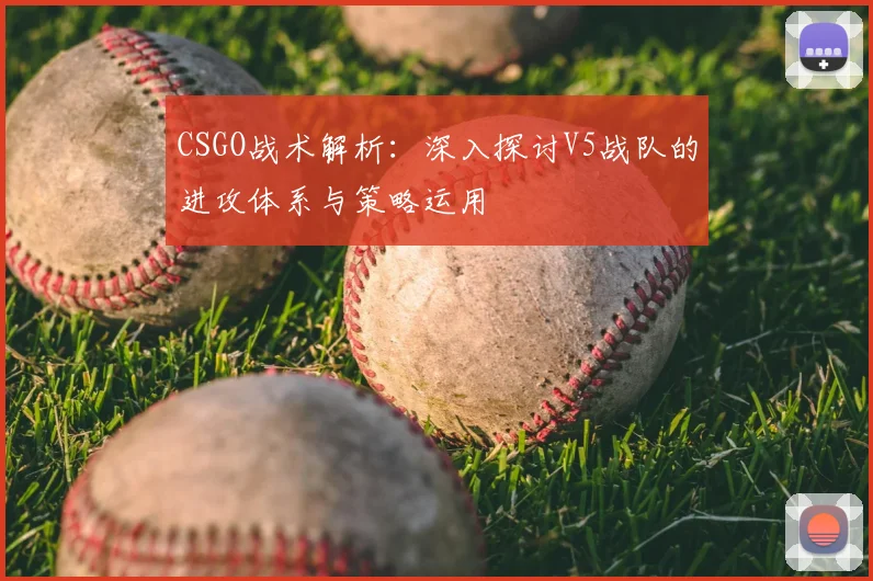 CSGO战术解析：深入探讨V5战队的进攻体系与策略运用