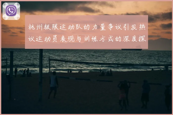 杭州极限运动队的力量争议引发热议运动员表现与训练方式的深度探讨