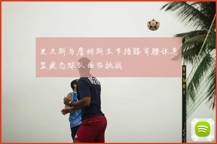 里夫斯与詹姆斯末节捂膝弯腰休息显疲态球队面临挑战