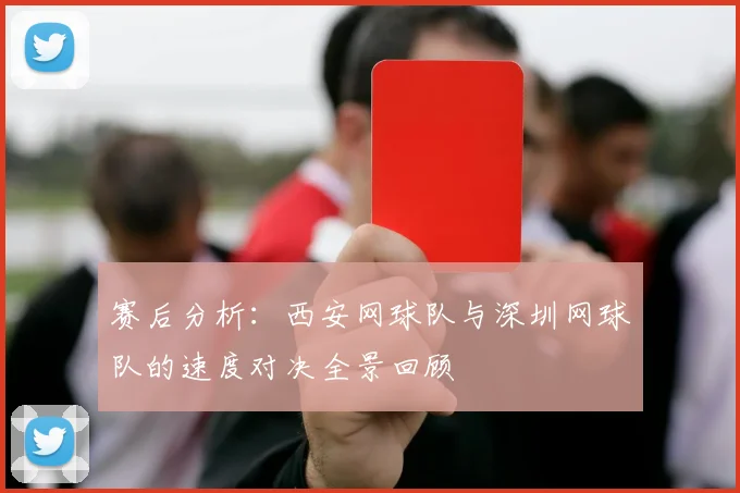 赛后分析：西安网球队与深圳网球队的速度对决全景回顾
