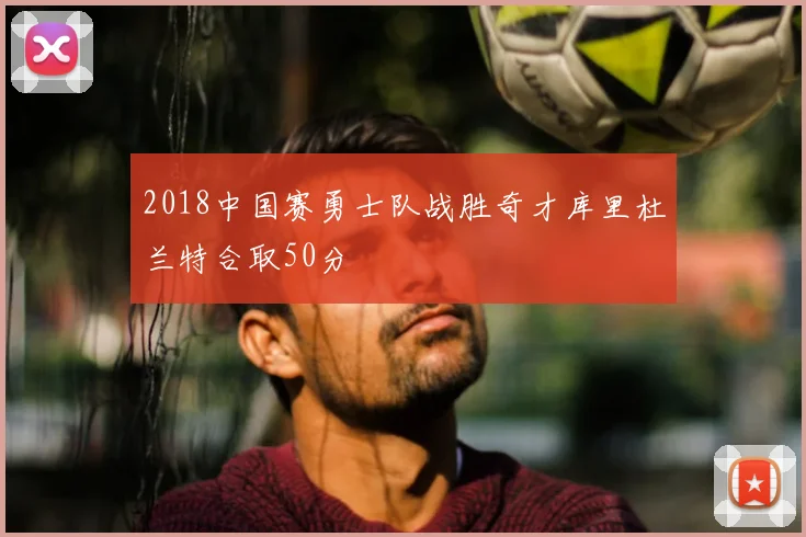 2018中国赛勇士队战胜奇才库里杜兰特合取50分