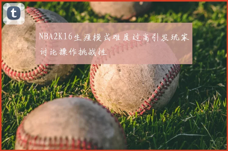 NBA2K16生涯模式难度过高引发玩家讨论操作挑战性
