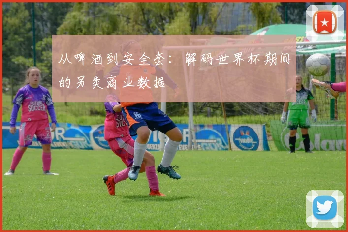 从啤酒到安全套:解码世界杯期间的另类商业数据