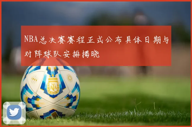 NBA总决赛赛程正式公布具体日期与对阵球队安排揭晓